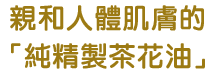 親和人體肌膚的「純精製茶花油」